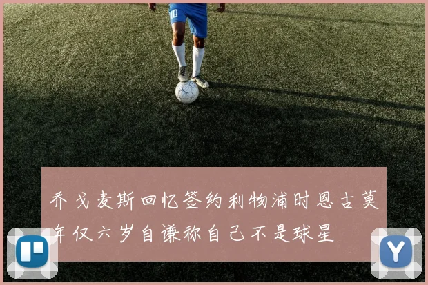 乔戈麦斯回忆签约利物浦时恩古莫年仅六岁自谦称自己不是球星