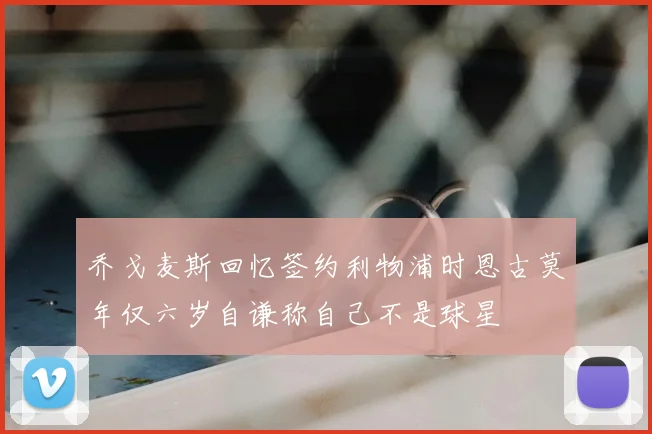 乔戈麦斯回忆签约利物浦时恩古莫年仅六岁自谦称自己不是球星