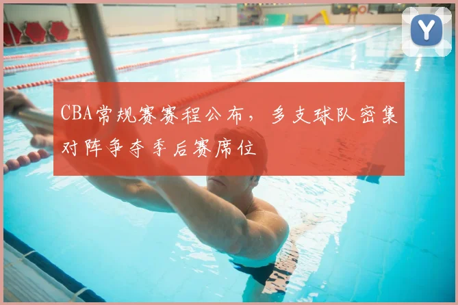 CBA常规赛赛程公布,多支球队密集对阵争夺季后赛席位
