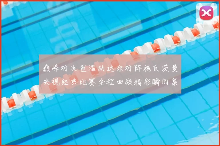 巅峰对决重温纳达尔对阵施瓦茨曼央视经典比赛全程回顾精彩瞬间集