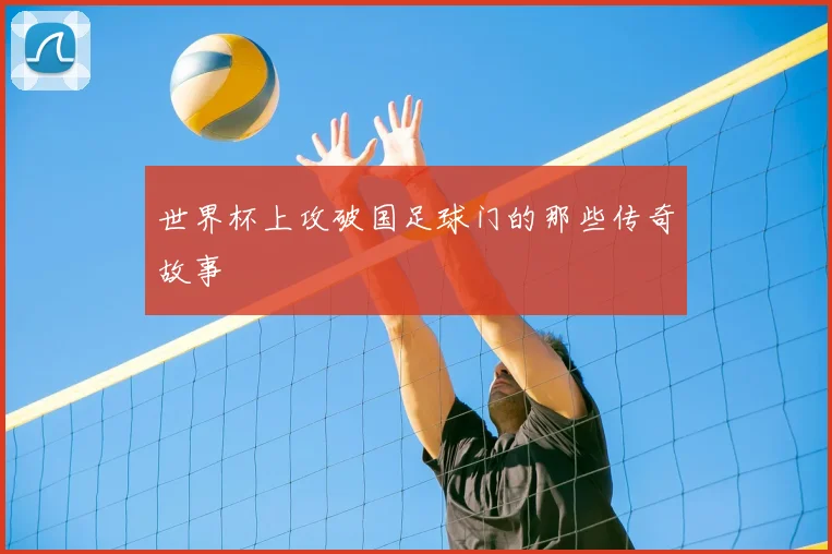 世界杯上攻破国足球门的那些传奇故事