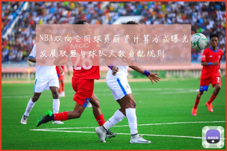 NBA双向合同球员薪资计算方式曝光发展联盟与球队天数分配规则