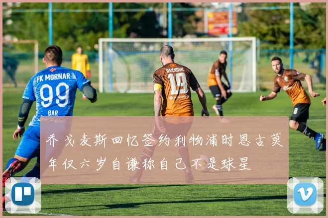 乔戈麦斯回忆签约利物浦时恩古莫年仅六岁自谦称自己不是球星
