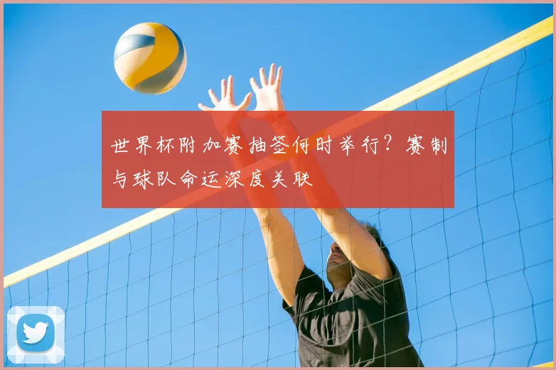 世界杯附加赛抽签何时举行？赛制与球队命运深度关联