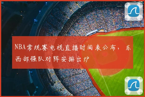 NBA常规赛电视直播时间表公布，东西部强队对阵安排出炉