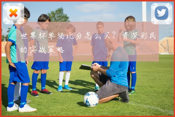 世界杯单场比分怎么买？资深彩民的实战策略