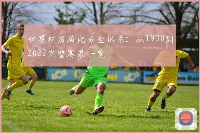 世界杯历届比分全记录：从1930到2022完整赛果一览