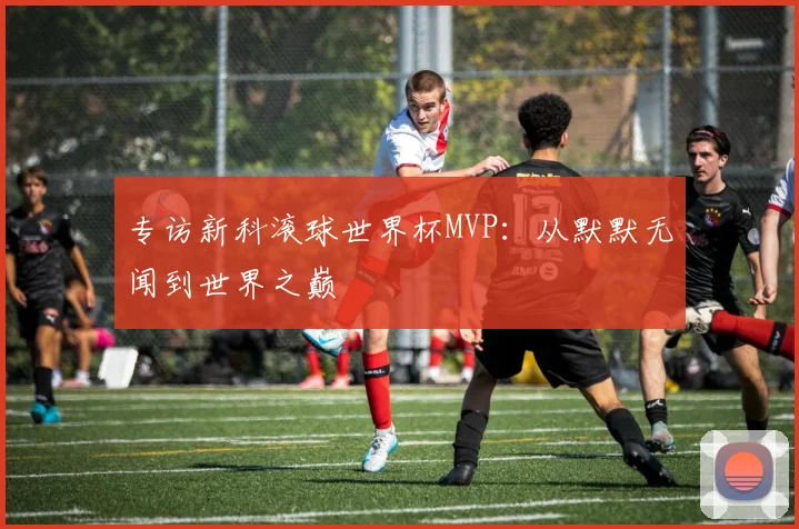 专访新科滚球世界杯MVP：从默默无闻到世界之巅