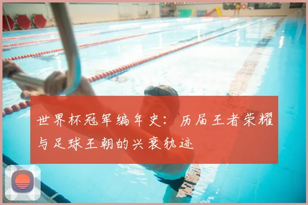 世界杯冠军编年史：历届王者荣耀与足球王朝的兴衰轨迹