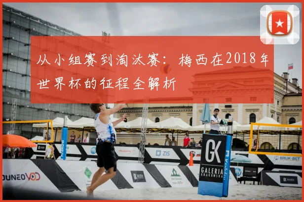 从小组赛到淘汰赛：梅西在2018年世界杯的征程全解析