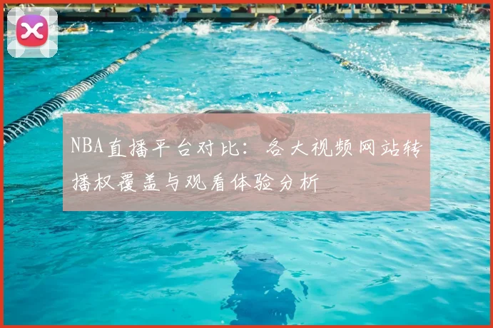 NBA直播平台对比:各大视频网站转播权覆盖与观看体验分析