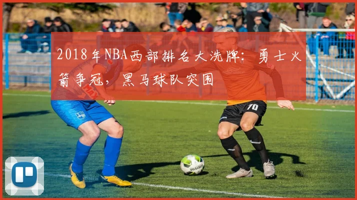 2018年NBA西部排名大洗牌：勇士火箭争冠，黑马球队突围