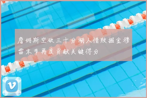詹姆斯空砍三十分湖人惜败掘金穆雷末节再度贡献关键得分
