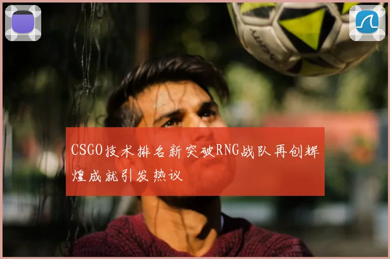 CSGO技术排名新突破RNG战队再创辉煌成就引发热议