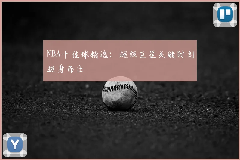 NBA十佳球精选：超级巨星关键时刻挺身而出