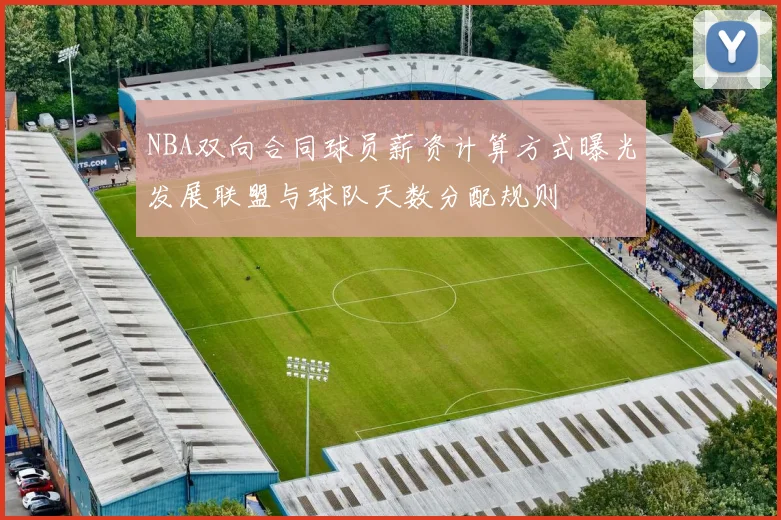 NBA双向合同球员薪资计算方式曝光发展联盟与球队天数分配规则