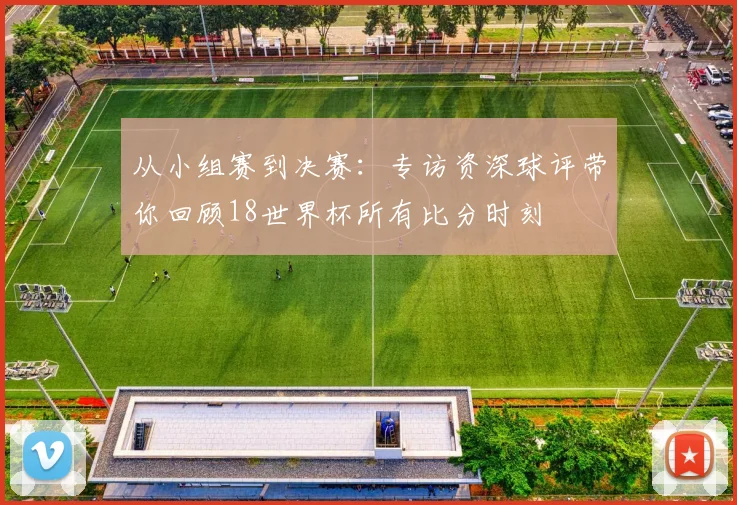 从小组赛到决赛：专访资深球评带你回顾18世界杯所有比分时刻