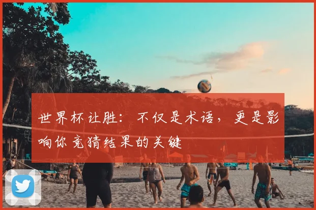 世界杯让胜：不仅是术语，更是影响你竞猜结果的关键