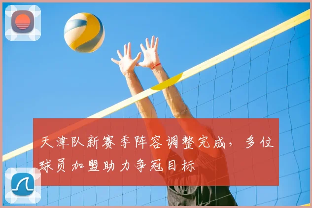天津队新赛季阵容调整完成,多位球员加盟助力争冠目标