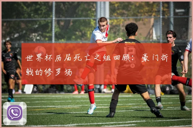 世界杯历届死亡之组回顾：豪门折戟的修罗场