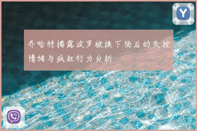 乔哈特揭露波罗被换下场后的失控情绪与疯狂行为分析