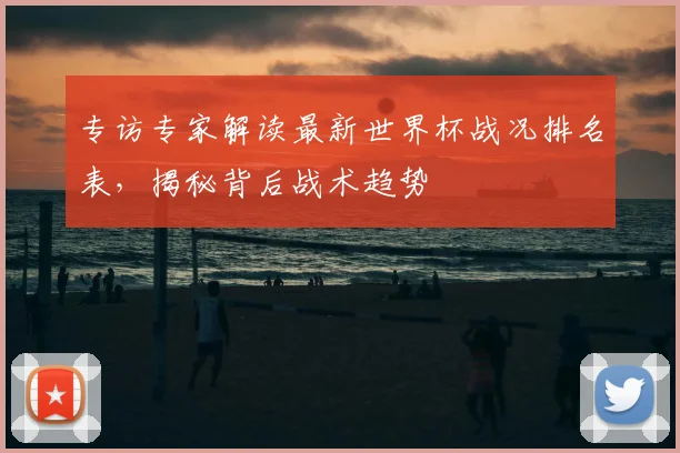 专访专家解读最新世界杯战况排名表，揭秘背后战术趋势