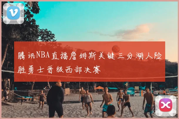 腾讯NBA直播詹姆斯关键三分湖人险胜勇士晋级西部决赛