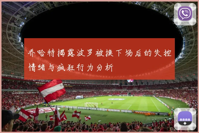 乔哈特揭露波罗被换下场后的失控情绪与疯狂行为分析