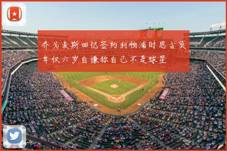 乔戈麦斯回忆签约利物浦时恩古莫年仅六岁自谦称自己不是球星