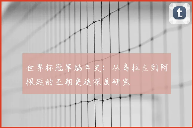 世界杯冠军编年史：从乌拉圭到阿根廷的王朝更迭深度研究
