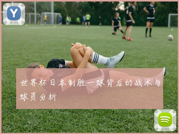 世界杯日本制胜一球背后的战术与球员分析