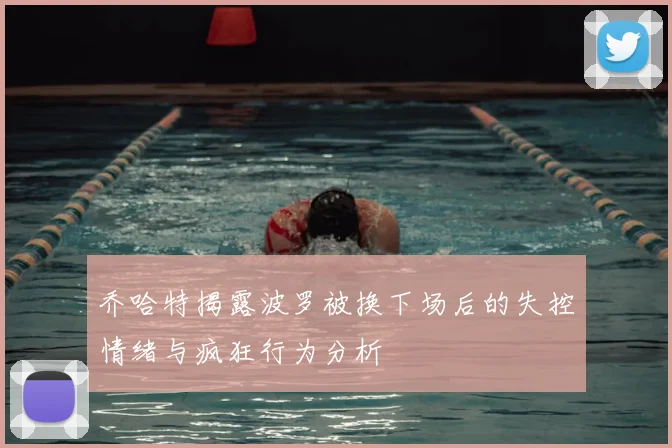 乔哈特揭露波罗被换下场后的失控情绪与疯狂行为分析
