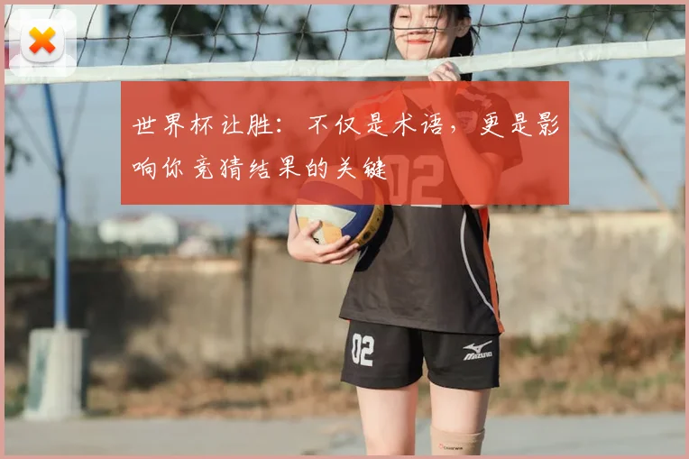 世界杯让胜：不仅是术语，更是影响你竞猜结果的关键