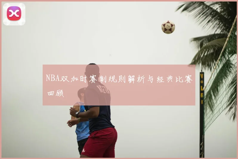 NBA双加时赛制规则解析与经典比赛回顾