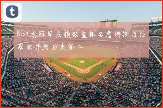 NBA总冠军戒指数量排名詹姆斯与拉塞尔并列历史第二