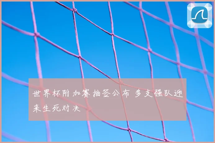 世界杯附加赛抽签公布 多支强队迎来生死对决