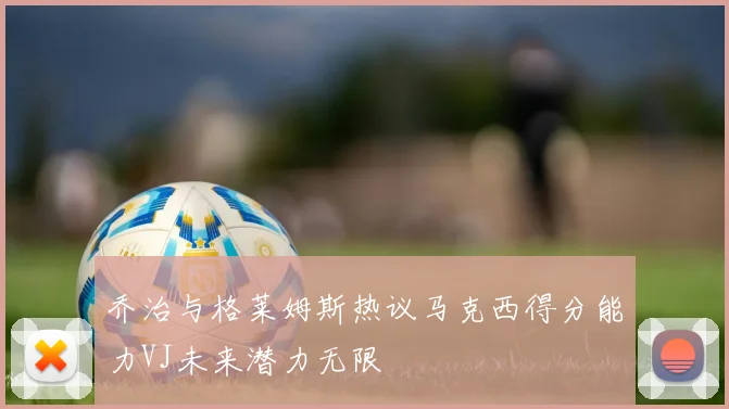 乔治与格莱姆斯热议马克西得分能力VJ未来潜力无限