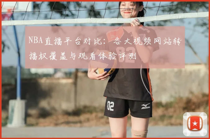 NBA直播平台对比:各大视频网站转播权覆盖与观看体验评测