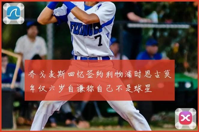 乔戈麦斯回忆签约利物浦时恩古莫年仅六岁自谦称自己不是球星