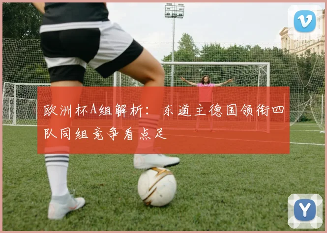 欧洲杯A组解析：东道主德国领衔四队同组竞争看点足